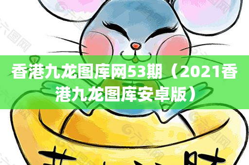 香港九龙图库网53期（2021香港九龙图库安卓版）