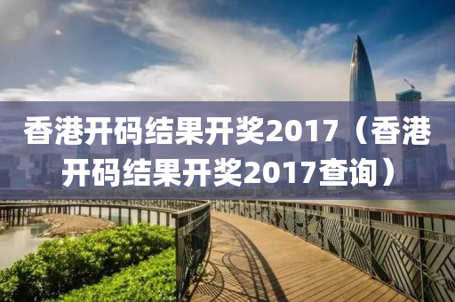 香港开码结果开奖2017（香港开码结果开奖2017查询）