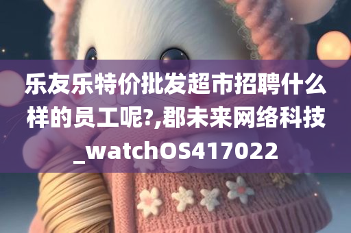 乐友乐特价批发超市招聘什么样的员工呢?,郡未来网络科技_watchOS417022