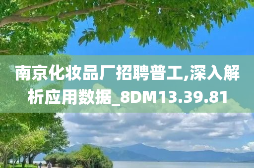 南京化妆品厂招聘普工,深入解析应用数据_8DM13.39.81