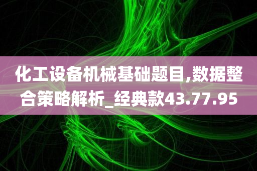 化工设备机械基础题目,数据整合策略解析_经典款43.77.95