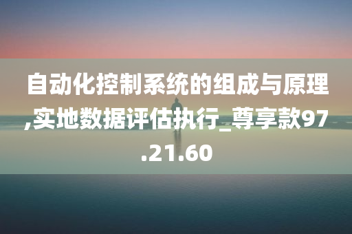 自动化控制系统的组成与原理,实地数据评估执行_尊享款97.21.60