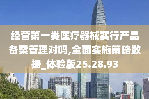 经营第一类医疗器械实行产品备案管理对吗,全面实施策略数据_体验版25.28.93