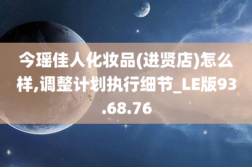 今瑶佳人化妆品(进贤店)怎么样,调整计划执行细节_LE版93.68.76