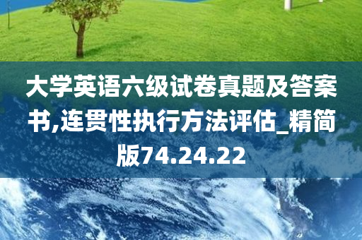 大学英语六级试卷真题及答案书,连贯性执行方法评估_精简版74.24.22