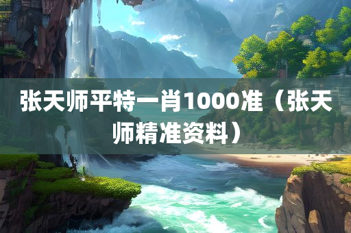 张天师平特一肖1000准（张天师精准资料）