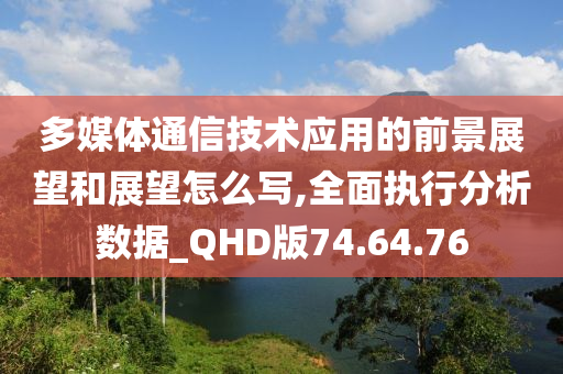 多媒体通信技术应用的前景展望和展望怎么写,全面执行分析数据_QHD版74.64.76