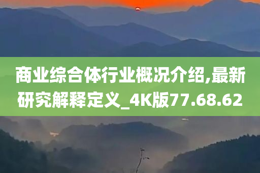 商业综合体行业概况介绍,最新研究解释定义_4K版77.68.62