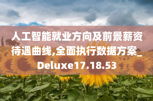 人工智能就业方向及前景薪资待遇曲线,全面执行数据方案_Deluxe17.18.53