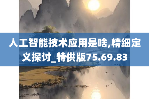 人工智能技术应用是啥,精细定义探讨_特供版75.69.83