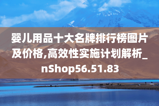 婴儿用品十大名牌排行榜图片及价格,高效性实施计划解析_nShop56.51.83