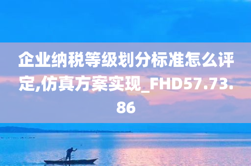 企业纳税等级划分标准怎么评定,仿真方案实现_FHD57.73.86