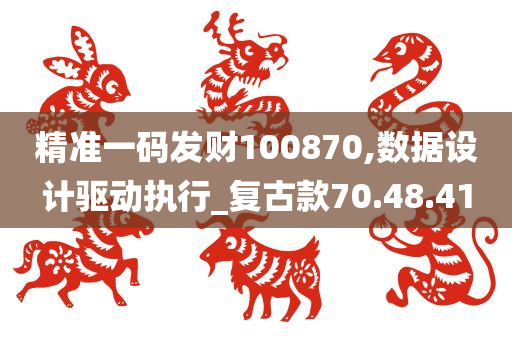 精准一码发财100870,数据设计驱动执行_复古款70.48.41