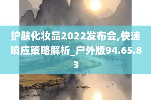 护肤化妆品2022发布会,快速响应策略解析_户外版94.65.83