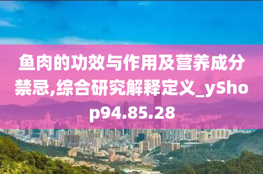 鱼肉的功效与作用及营养成分禁忌,综合研究解释定义_yShop94.85.28