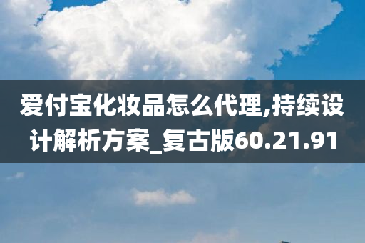 爱付宝化妆品怎么代理,持续设计解析方案_复古版60.21.91