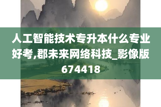 人工智能技术专升本什么专业好考,郡未来网络科技_影像版674418