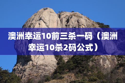 澳洲幸运10前三杀一码（澳洲幸运10杀2码公式）