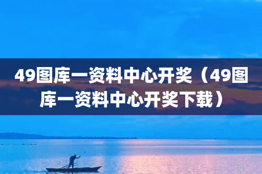 49图库一资料中心开奖（49图库一资料中心开奖下载）