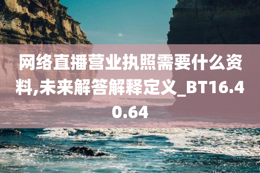 网络直播营业执照需要什么资料,未来解答解释定义_BT16.40.64