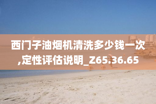 西门子油烟机清洗多少钱一次,定性评估说明_Z65.36.65