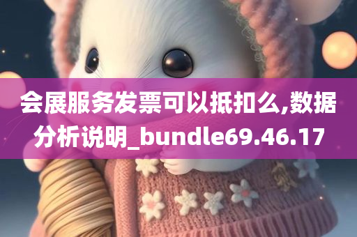 会展服务发票可以抵扣么,数据分析说明_bundle69.46.17