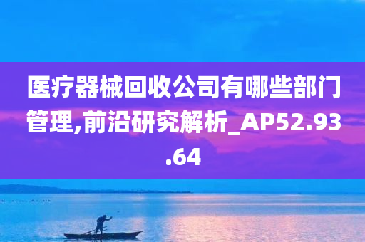 医疗器械回收公司有哪些部门管理,前沿研究解析_AP52.93.64