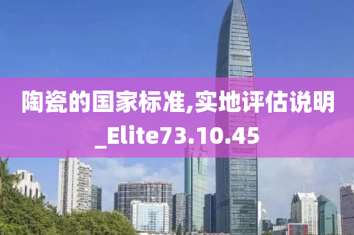 陶瓷的国家标准,实地评估说明_Elite73.10.45