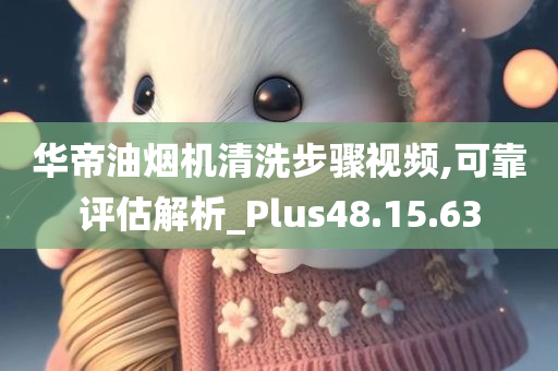 华帝油烟机清洗步骤视频,可靠评估解析_Plus48.15.63