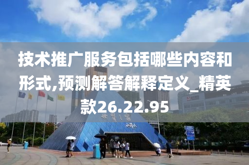 技术推广服务包括哪些内容和形式,预测解答解释定义_精英款26.22.95