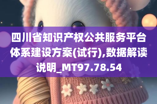 四川省知识产权公共服务平台体系建设方案(试行),数据解读说明_MT97.78.54