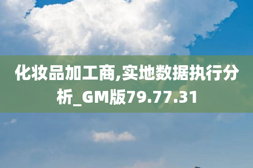 化妆品加工商,实地数据执行分析_GM版79.77.31