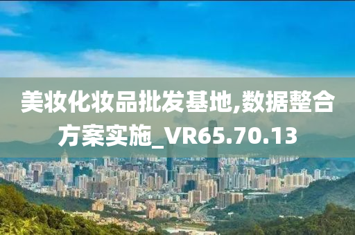 美妆化妆品批发基地,数据整合方案实施_VR65.70.13