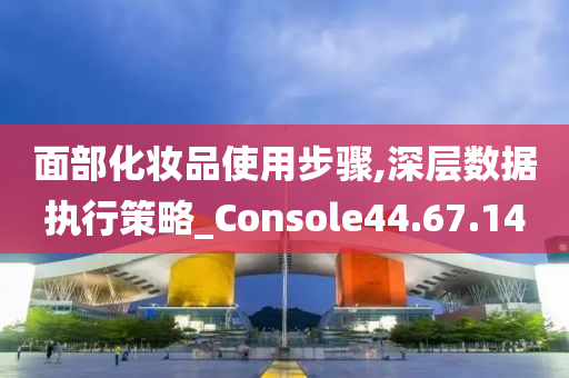 面部化妆品使用步骤,深层数据执行策略_Console44.67.14