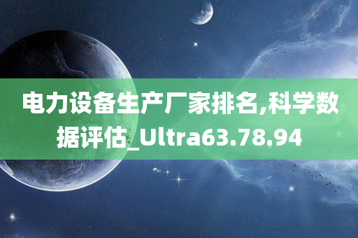 电力设备生产厂家排名,科学数据评估_Ultra63.78.94