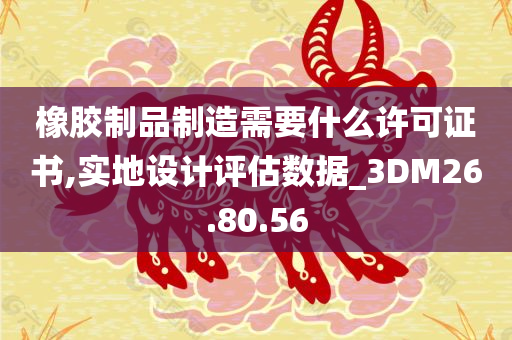 橡胶制品制造需要什么许可证书,实地设计评估数据_3DM26.80.56