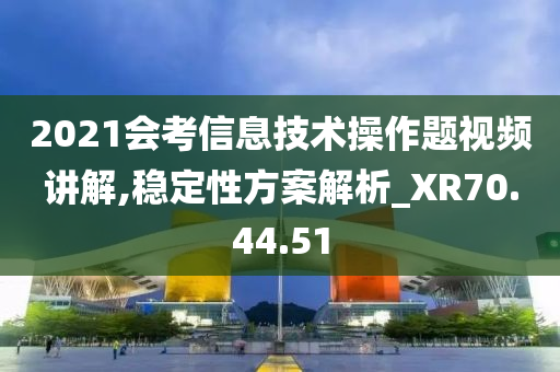 2021会考信息技术操作题视频讲解,稳定性方案解析_XR70.44.51