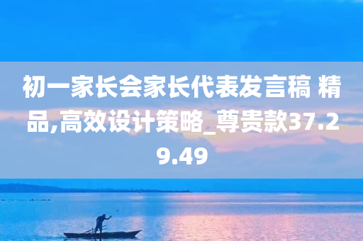 初一家长会家长代表发言稿 精品,高效设计策略_尊贵款37.29.49