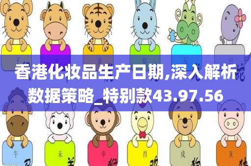 香港化妆品生产日期,深入解析数据策略_特别款43.97.56