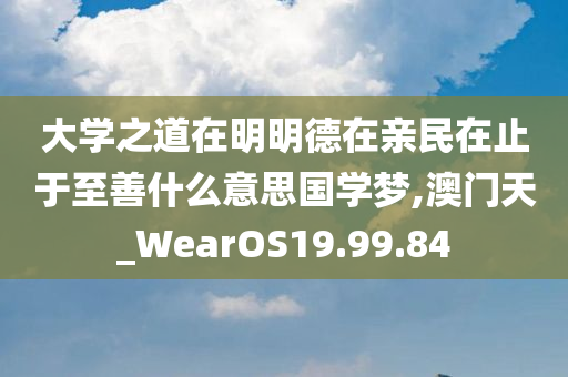 大学之道在明明德在亲民在止于至善什么意思国学梦,澳门天_WearOS19.99.84