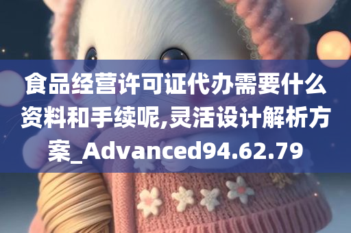 食品经营许可证代办需要什么资料和手续呢,灵活设计解析方案_Advanced94.62.79