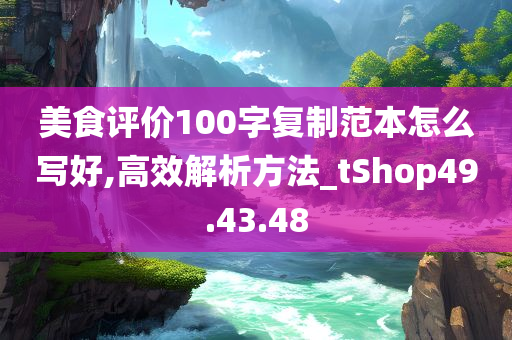 美食评价100字复制范本怎么写好,高效解析方法_tShop49.43.48