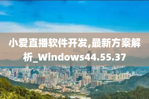 小爱直播软件开发,最新方案解析_Windows44.55.37