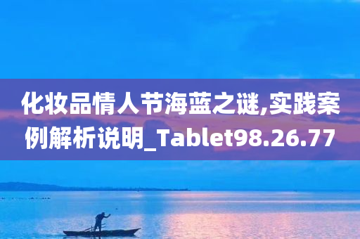 化妆品情人节海蓝之谜,实践案例解析说明_Tablet98.26.77