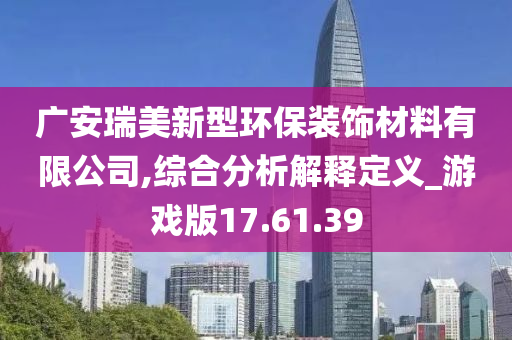 广安瑞美新型环保装饰材料有限公司,综合分析解释定义_游戏版17.61.39