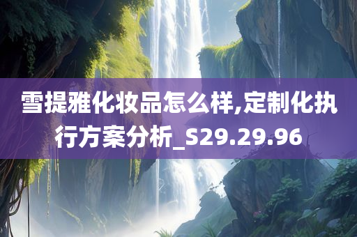 雪提雅化妆品怎么样,定制化执行方案分析_S29.29.96