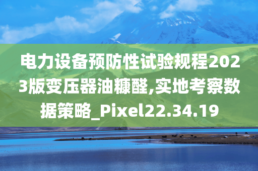 电力设备预防性试验规程2023版变压器油糠醛,实地考察数据策略_Pixel22.34.19