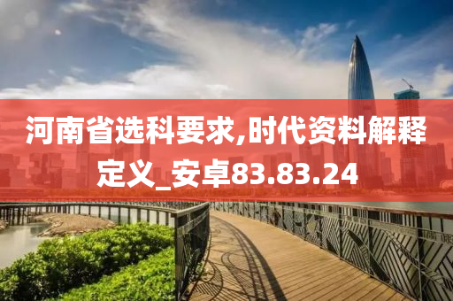 河南省选科要求,时代资料解释定义_安卓83.83.24