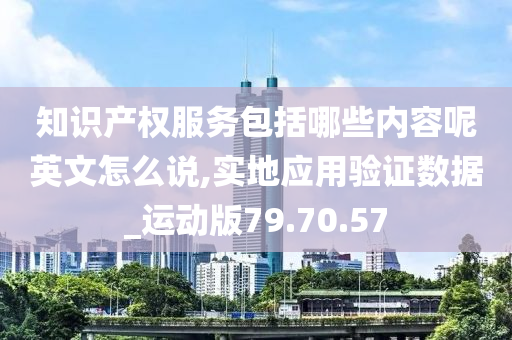 知识产权服务包括哪些内容呢英文怎么说,实地应用验证数据_运动版79.70.57