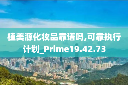 植美源化妆品靠谱吗,可靠执行计划_Prime19.42.73